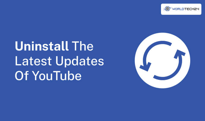 Uninstall The Latest Updates Of YouTube 